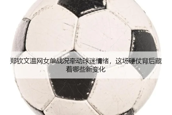 郑钦文温网女单战况牵动球迷情绪，这场硬仗背后藏着哪些新变化